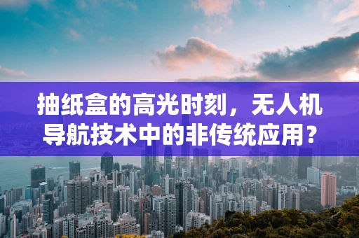 抽纸盒的高光时刻，无人机导航技术中的非传统应用？