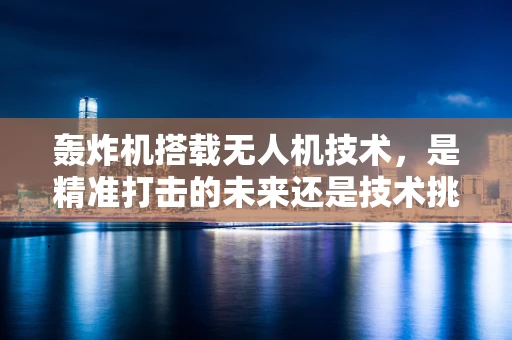 轰炸机搭载无人机技术，是精准打击的未来还是技术挑战的迷雾？