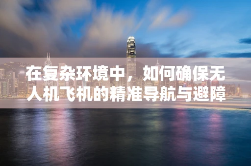 在复杂环境中，如何确保无人机飞机的精准导航与避障？