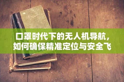 口罩时代下的无人机导航，如何确保精准定位与安全飞行？