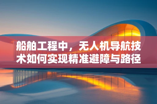 船舶工程中，无人机导航技术如何实现精准避障与路径规划？