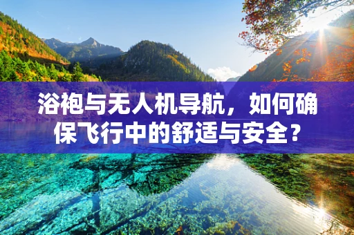 浴袍与无人机导航，如何确保飞行中的舒适与安全？