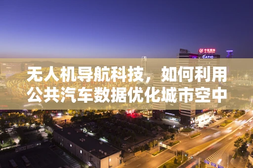 无人机导航科技，如何利用公共汽车数据优化城市空中交通？