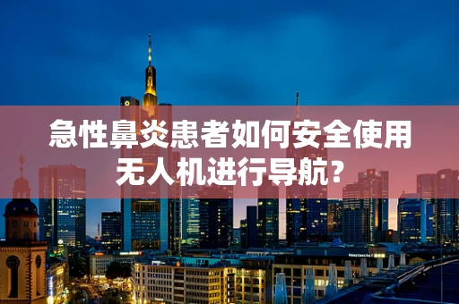 急性鼻炎患者如何安全使用无人机进行导航？