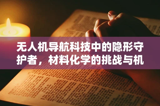 无人机导航科技中的隐形守护者，材料化学的挑战与机遇
