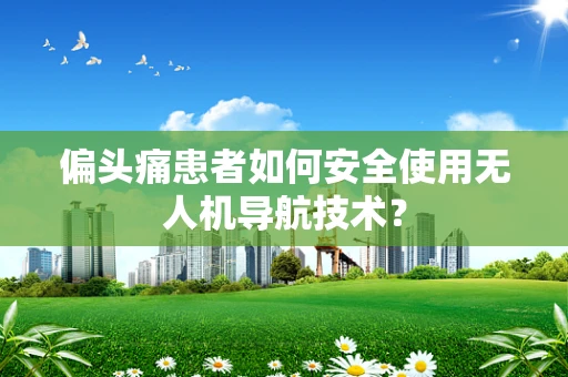 偏头痛患者如何安全使用无人机导航技术？