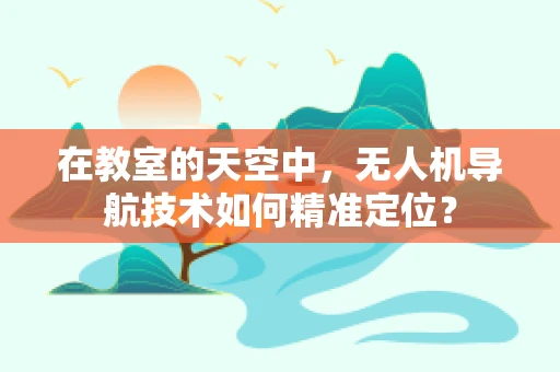 在教室的天空中，无人机导航技术如何精准定位？