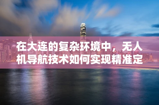 在大连的复杂环境中，无人机导航技术如何实现精准定位与避障？