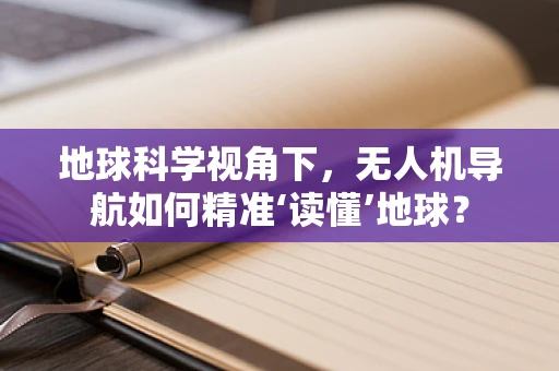 地球科学视角下，无人机导航如何精准‘读懂’地球？