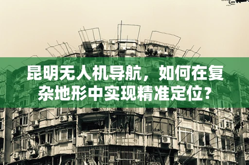 昆明无人机导航，如何在复杂地形中实现精准定位？