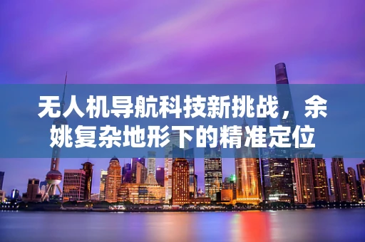 无人机导航科技新挑战，余姚复杂地形下的精准定位