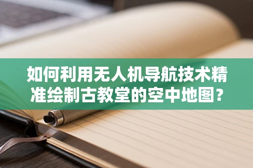 如何利用无人机导航技术精准绘制古教堂的空中地图？