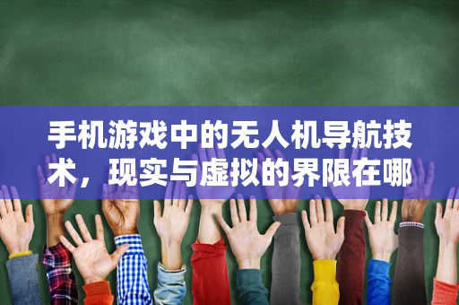 手机游戏中的无人机导航技术，现实与虚拟的界限在哪里？
