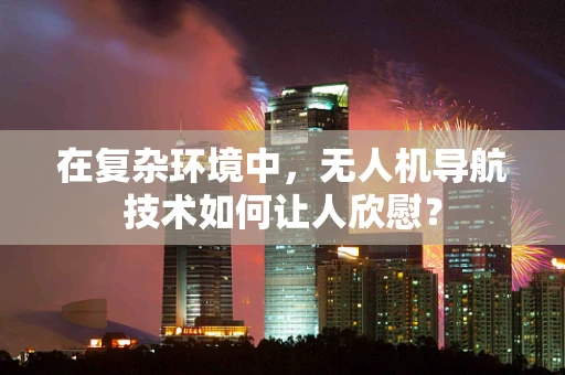 在复杂环境中，无人机导航技术如何让人欣慰？