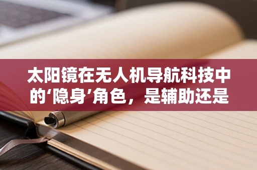 太阳镜在无人机导航科技中的‘隐身’角色，是辅助还是障碍？