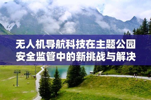 无人机导航科技在主题公园安全监管中的新挑战与解决方案