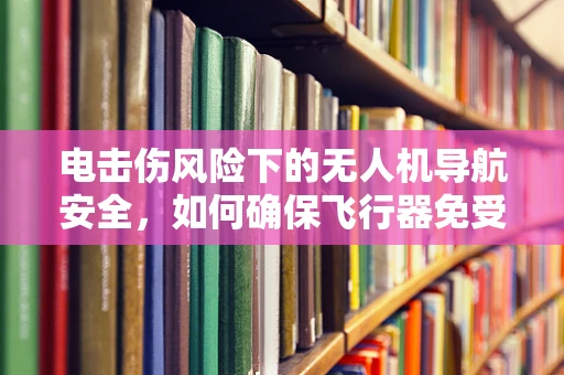 电击伤风险下的无人机导航安全，如何确保飞行器免受电磁干扰？