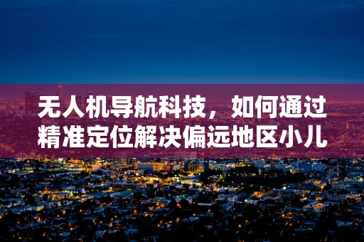 无人机导航科技，如何通过精准定位解决偏远地区小儿营养不良的挑战？