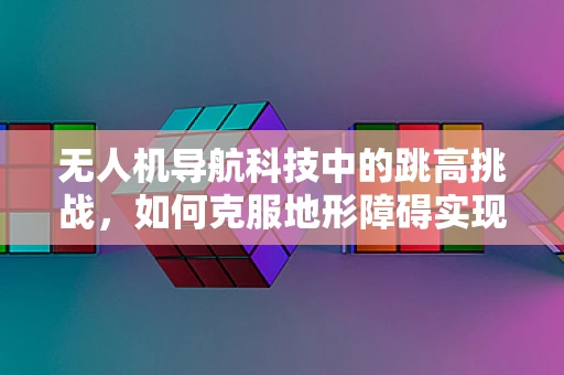 无人机导航科技中的跳高挑战，如何克服地形障碍实现精准定位？