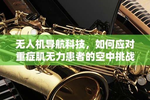 无人机导航科技，如何应对重症肌无力患者的空中挑战？