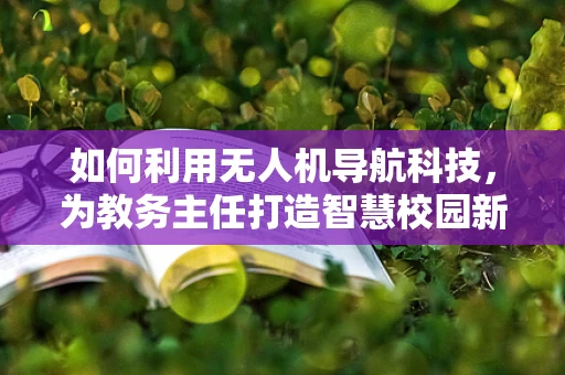如何利用无人机导航科技，为教务主任打造智慧校园新蓝图？