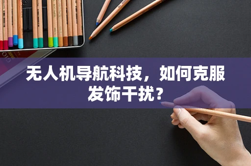 无人机导航科技，如何克服发饰干扰？