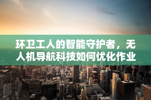 环卫工人的智能守护者，无人机导航科技如何优化作业效率？