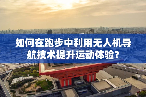 如何在跑步中利用无人机导航技术提升运动体验？