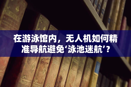 在游泳馆内，无人机如何精准导航避免‘泳池迷航’？