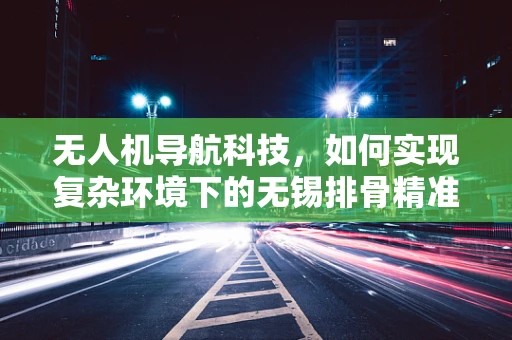无人机导航科技，如何实现复杂环境下的无锡排骨精准定位？