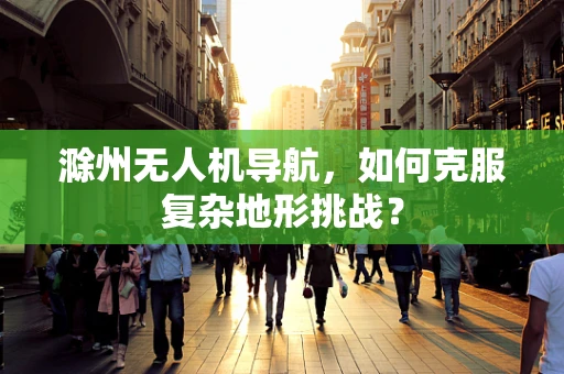 滁州无人机导航，如何克服复杂地形挑战？