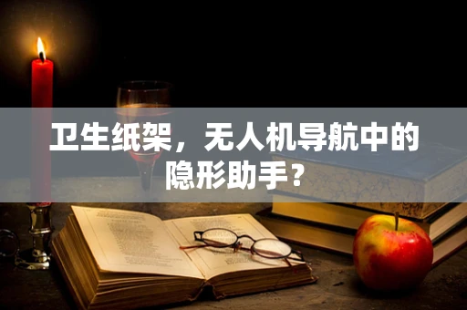 卫生纸架，无人机导航中的隐形助手？