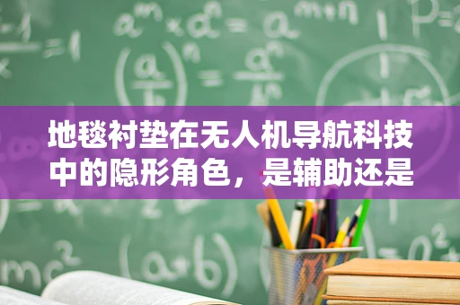 地毯衬垫在无人机导航科技中的隐形角色，是辅助还是干扰？
