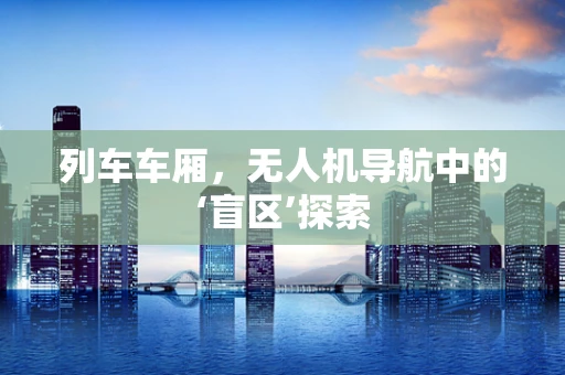列车车厢，无人机导航中的‘盲区’探索