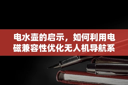 电水壶的启示，如何利用电磁兼容性优化无人机导航系统？