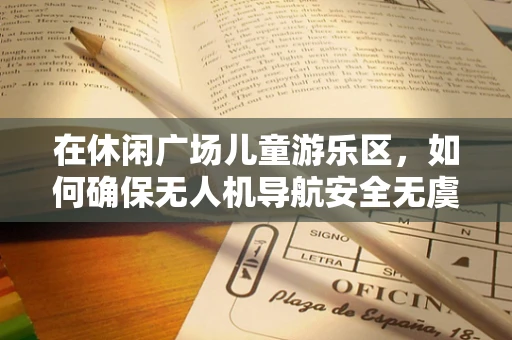 在休闲广场儿童游乐区，如何确保无人机导航安全无虞？
