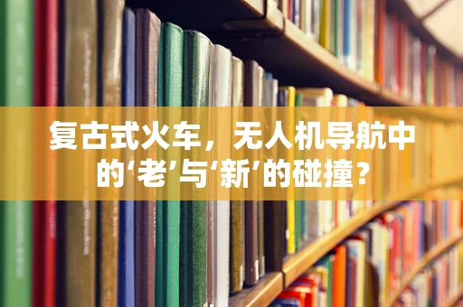 复古式火车，无人机导航中的‘老’与‘新’的碰撞？