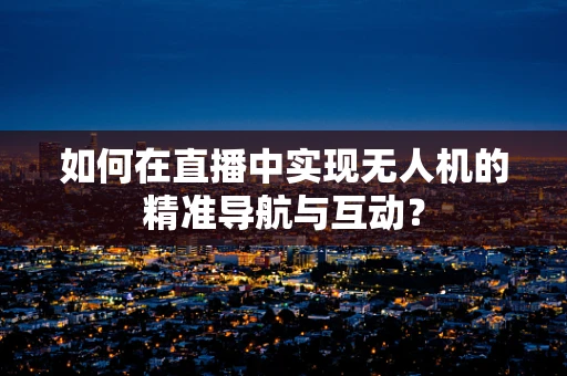 如何在直播中实现无人机的精准导航与互动？