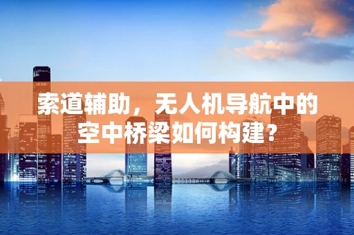索道辅助，无人机导航中的空中桥梁如何构建？