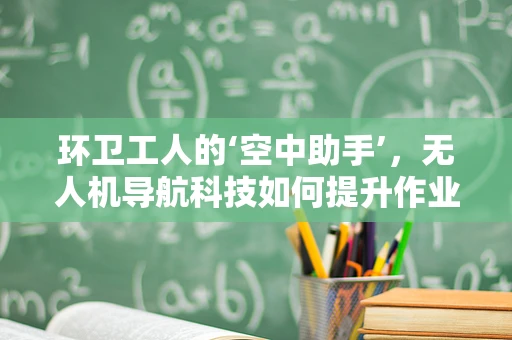 环卫工人的‘空中助手’，无人机导航科技如何提升作业效率？