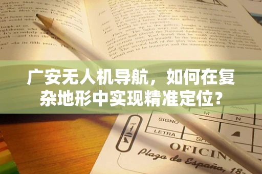 广安无人机导航，如何在复杂地形中实现精准定位？