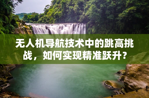 无人机导航技术中的跳高挑战，如何实现精准跃升？