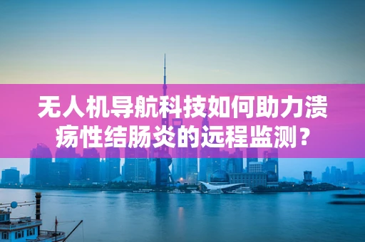 无人机导航科技如何助力溃疡性结肠炎的远程监测？