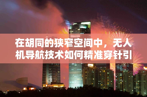 在胡同的狭窄空间中，无人机导航技术如何精准穿针引线？