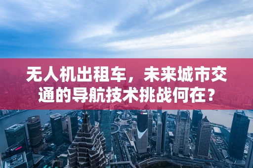 无人机出租车，未来城市交通的导航技术挑战何在？