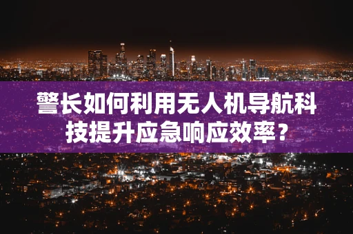 警长如何利用无人机导航科技提升应急响应效率？