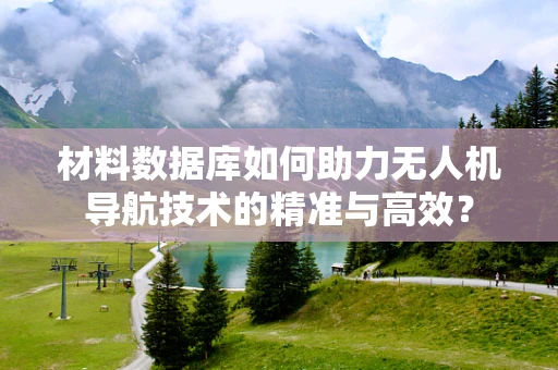 材料数据库如何助力无人机导航技术的精准与高效？