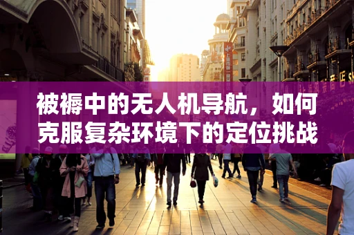 被褥中的无人机导航，如何克服复杂环境下的定位挑战？