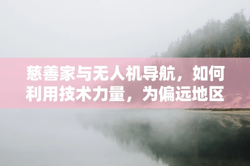 慈善家与无人机导航，如何利用技术力量，为偏远地区点亮希望之光？
