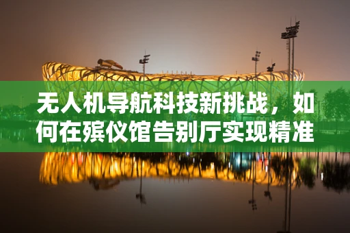 无人机导航科技新挑战，如何在殡仪馆告别厅实现精准定位？